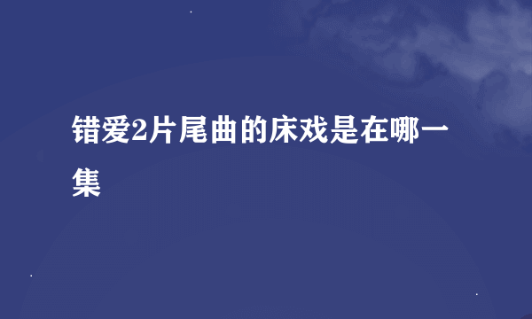 错爱2片尾曲的床戏是在哪一集