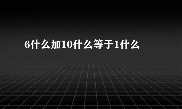 6什么加10什么等于1什么