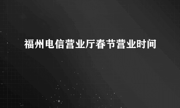 福州电信营业厅春节营业时间