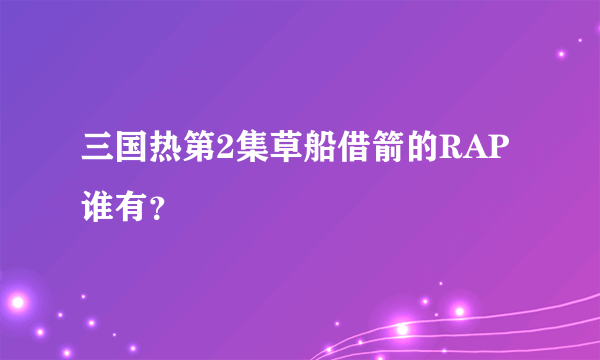 三国热第2集草船借箭的RAP谁有？