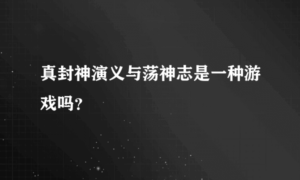 真封神演义与荡神志是一种游戏吗？