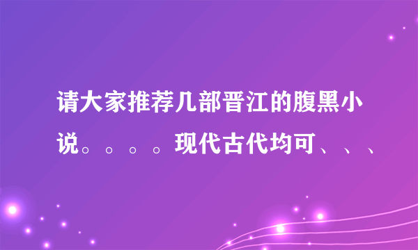 请大家推荐几部晋江的腹黑小说。。。。现代古代均可、、、