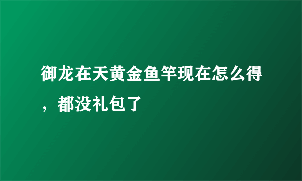 御龙在天黄金鱼竿现在怎么得，都没礼包了