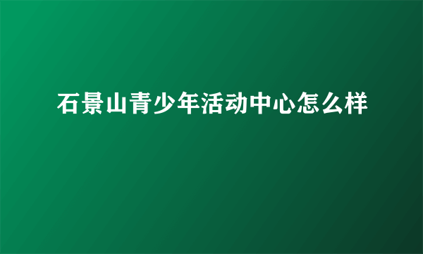 石景山青少年活动中心怎么样