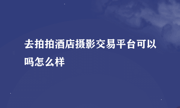 去拍拍酒店摄影交易平台可以吗怎么样