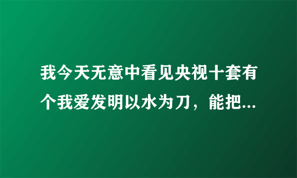 我今天无意中看见央视十套有个我爱发明以水为刀，能把玻璃严丝合缝的切割甚至导弹切割……