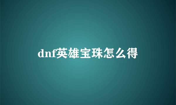 dnf英雄宝珠怎么得