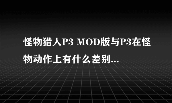 怪物猎人P3 MOD版与P3在怪物动作上有什么差别？例如月迅龙是不是与迅龙与绿讯有差别？