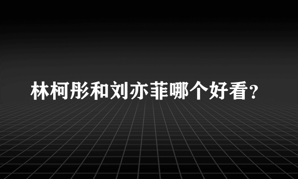 林柯彤和刘亦菲哪个好看？