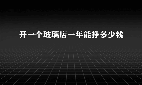 开一个玻璃店一年能挣多少钱