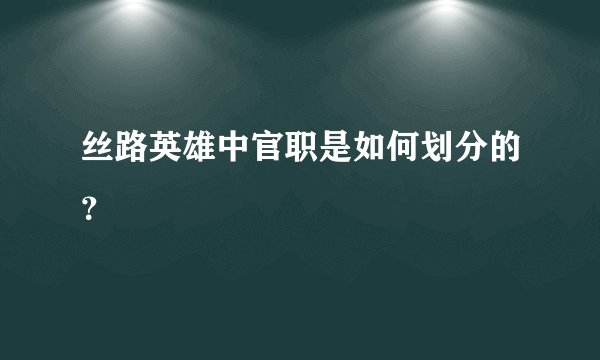 丝路英雄中官职是如何划分的？