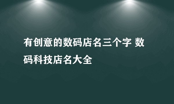 有创意的数码店名三个字 数码科技店名大全