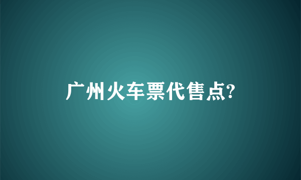 广州火车票代售点?