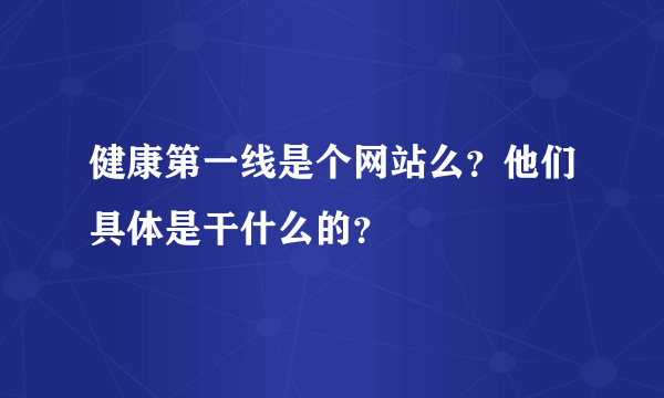 健康第一线是个网站么？他们具体是干什么的？