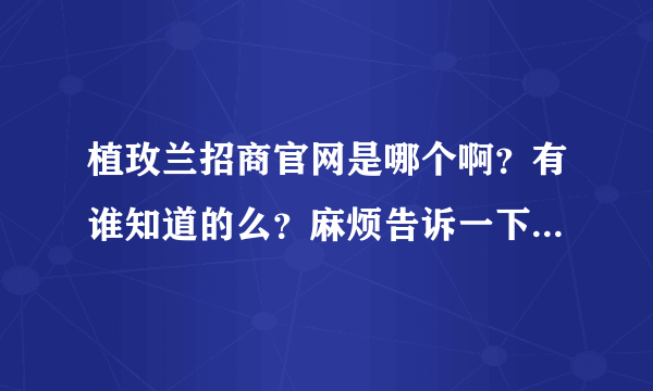 植玫兰招商官网是哪个啊？有谁知道的么？麻烦告诉一下了，我想到植玫兰招商官网上了解了解了的。。