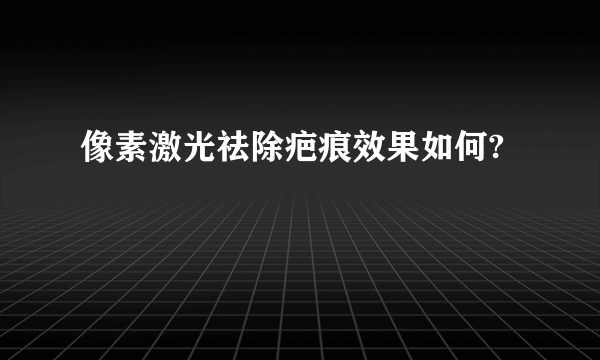 像素激光祛除疤痕效果如何?