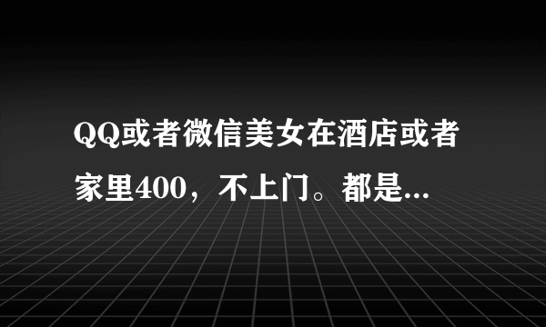 QQ或者微信美女在酒店或者家里400，不上门。都是骗子吗？