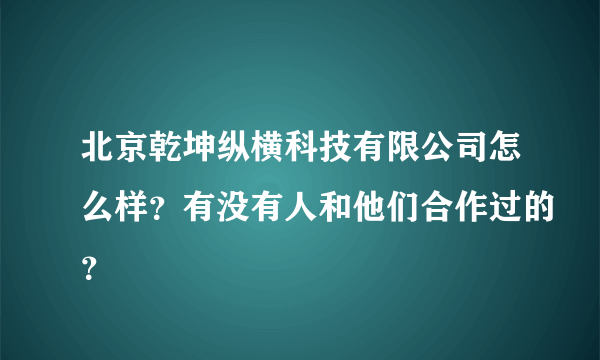 北京乾坤纵横科技有限公司怎么样？有没有人和他们合作过的？