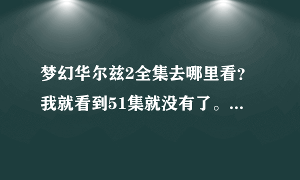 梦幻华尔兹2全集去哪里看？我就看到51集就没有了。下载和在线都可以