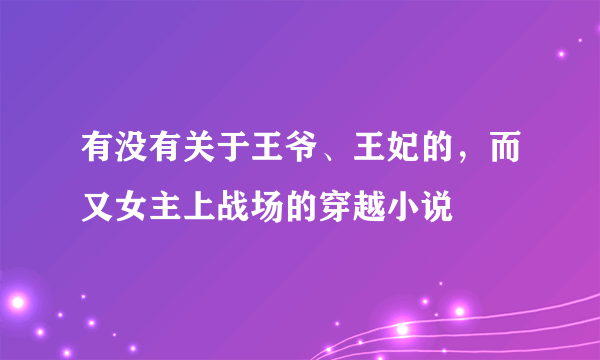 有没有关于王爷、王妃的，而又女主上战场的穿越小说