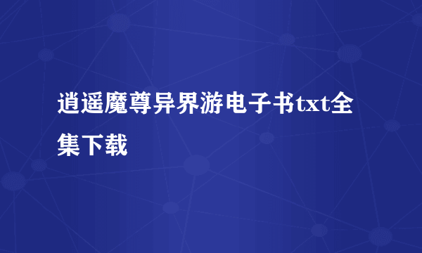 逍遥魔尊异界游电子书txt全集下载