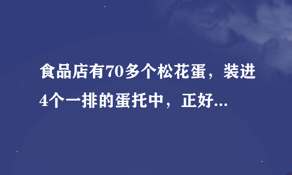 食品店有70多个松花蛋，装进4个一排的蛋托中，正好装完。如果装进6个一排，也正好装完。松花蛋有多少个？