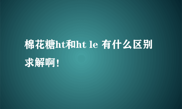 棉花糖ht和ht le 有什么区别求解啊！