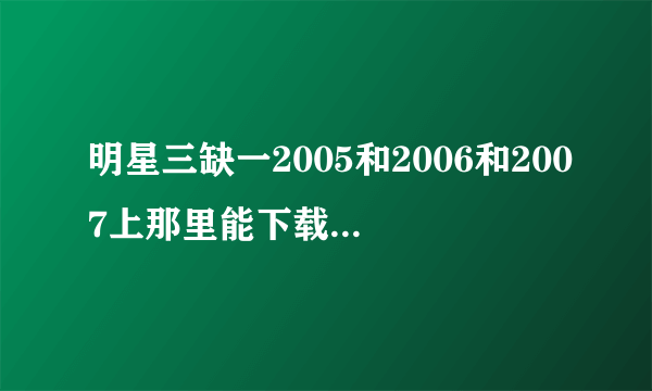 明星三缺一2005和2006和2007上那里能下载给个下载地址谢谢