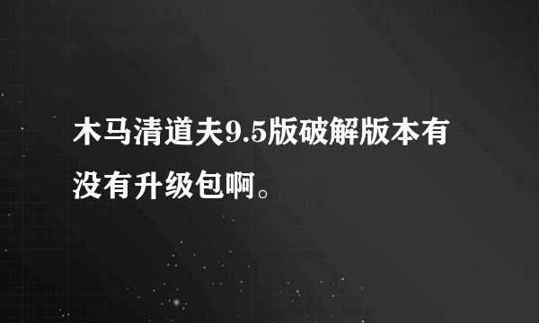 木马清道夫9.5版破解版本有没有升级包啊。