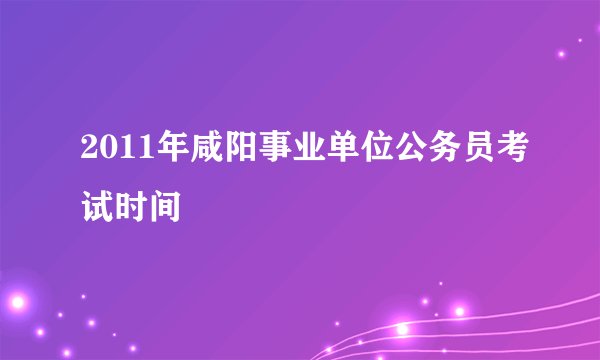 2011年咸阳事业单位公务员考试时间