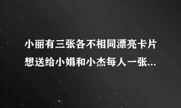 小丽有三张各不相同漂亮卡片想送给小娟和小杰每人一张一共有多少种不同的送法？