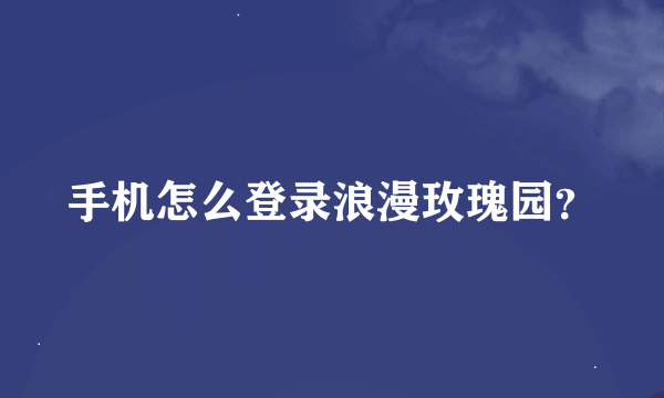 手机怎么登录浪漫玫瑰园？