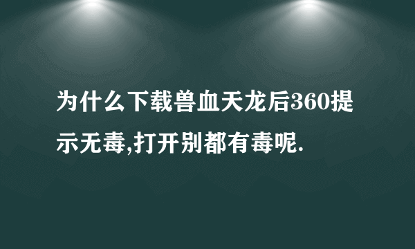 为什么下载兽血天龙后360提示无毒,打开别都有毒呢.