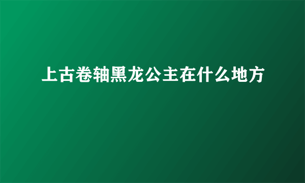 上古卷轴黑龙公主在什么地方