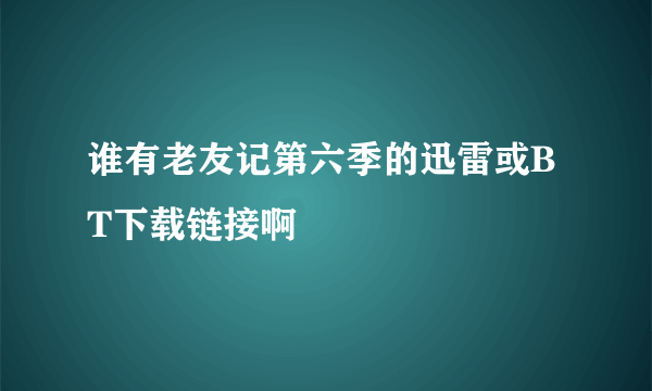 谁有老友记第六季的迅雷或BT下载链接啊