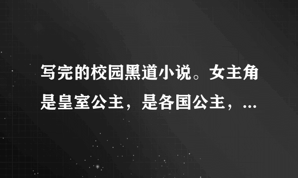 写完的校园黑道小说。女主角是皇室公主，是各国公主，是黑道的统领者。