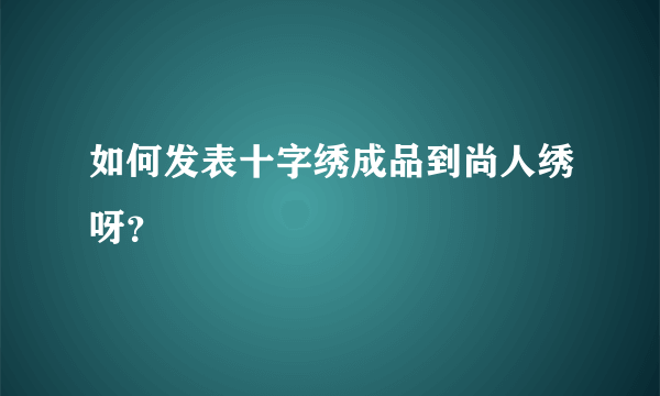 如何发表十字绣成品到尚人绣呀？