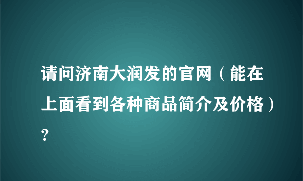 请问济南大润发的官网（能在上面看到各种商品简介及价格）？