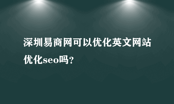 深圳易商网可以优化英文网站优化seo吗？