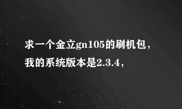 求一个金立gn105的刷机包，我的系统版本是2.3.4，