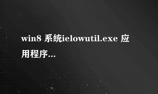 win8 系统ielowutil.exe 应用程序无法正常启动，怎么破