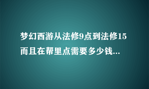 梦幻西游从法修9点到法修15而且在帮里点需要多少钱？我现在强身65级点到120大概需要多少帮贡