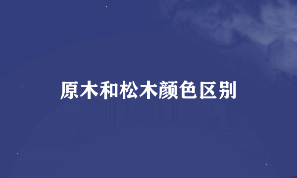 原木和松木颜色区别