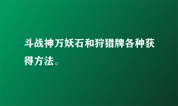 斗战神万妖石和狩猎牌各种获得方法。