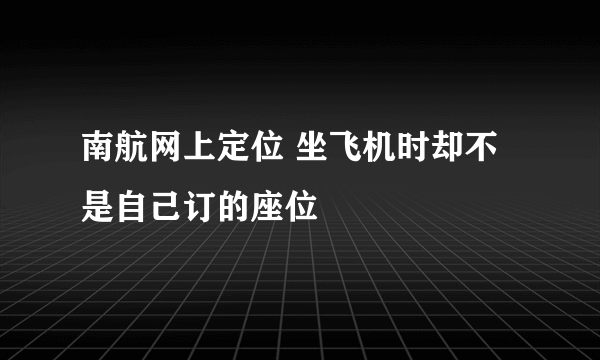 南航网上定位 坐飞机时却不是自己订的座位