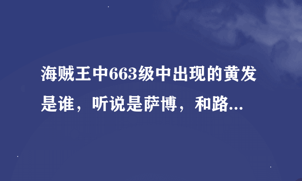 海贼王中663级中出现的黄发是谁，听说是萨博，和路飞还有艾斯什么关系，哪一集出现过？