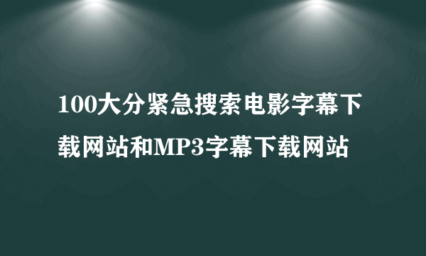 100大分紧急搜索电影字幕下载网站和MP3字幕下载网站