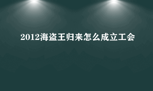 2012海盗王归来怎么成立工会