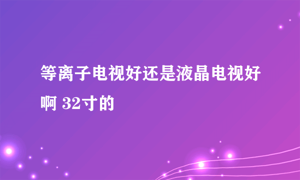 等离子电视好还是液晶电视好啊 32寸的