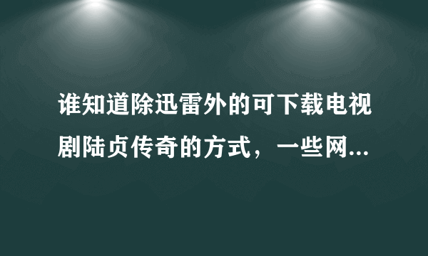 谁知道除迅雷外的可下载电视剧陆贞传奇的方式，一些网站都写的用迅雷下载，我不想用迅雷下载